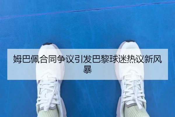 姆巴佩合同争议引发巴黎球迷热议新风暴